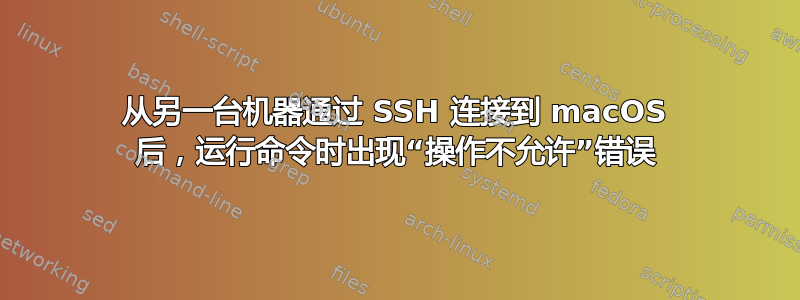 从另一台机器通过 SSH 连接到 macOS 后，运行命令时出现“操作不允许”错误