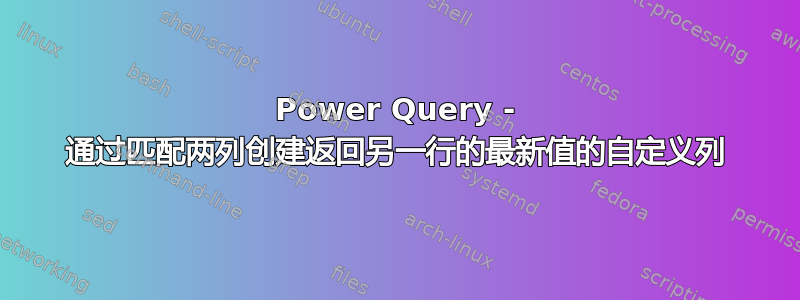 Power Query - 通过匹配两列创建返回另一行的最新值的自定义列