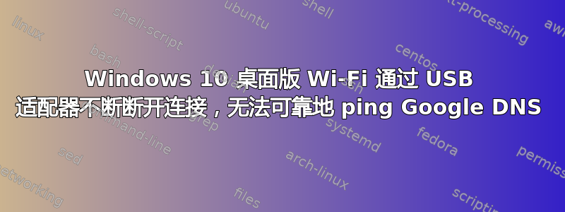 Windows 10 桌面版 Wi-Fi 通过 USB 适配器不断断开连接，无法可靠地 ping Google DNS