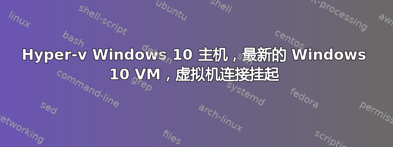 Hyper-v Windows 10 主机，最新的 Windows 10 VM，虚拟机连接挂起