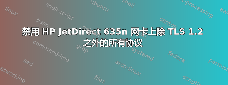 禁用 HP JetDirect 635n 网卡上除 TLS 1.2 之外的所有协议