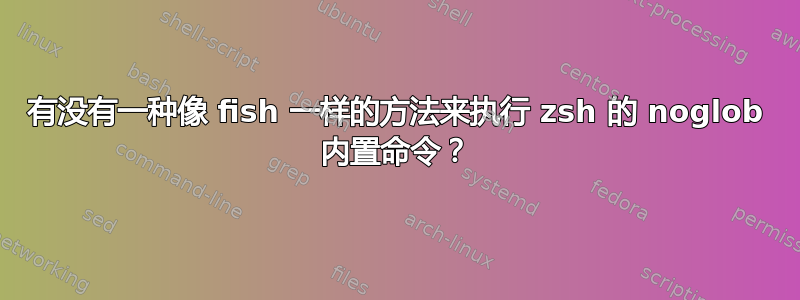 有没有一种像 fish 一样的方法来执行 zsh 的 noglob 内置命令？