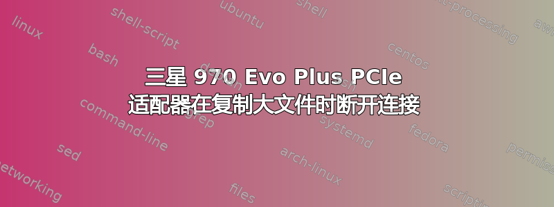 三星 970 Evo Plus PCIe 适配器在复制大文件时断开连接