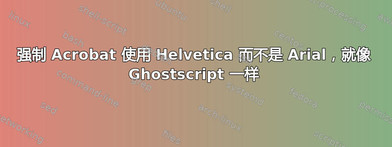 强制 Acrobat 使用 Helvetica 而不是 Arial，就像 Ghostscript 一样