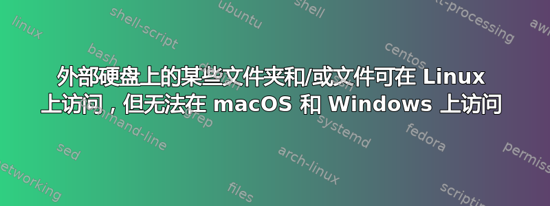 外部硬盘上的某些文件夹和/或文件可在 Linux 上访问，但无法在 macOS 和 Windows 上访问