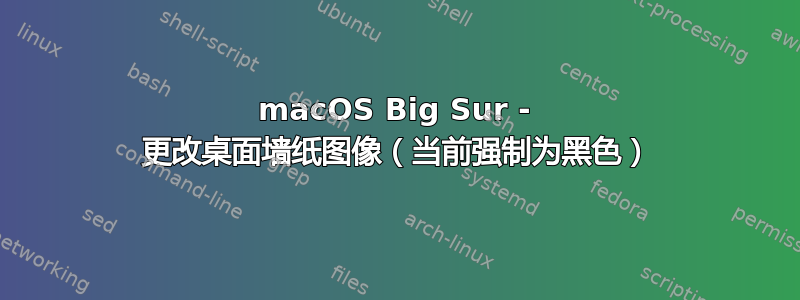 macOS Big Sur - 更改桌面墙纸图像（当前强制为黑色）