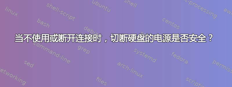 当不使用或断开连接时，切断硬盘的电源是否安全？