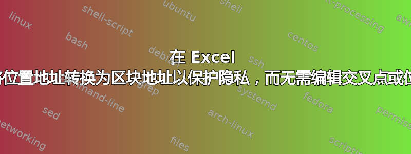 在 Excel 中，如何将位置地址转换为区块地址以保护隐私，而无需编辑交叉点或位置名称？