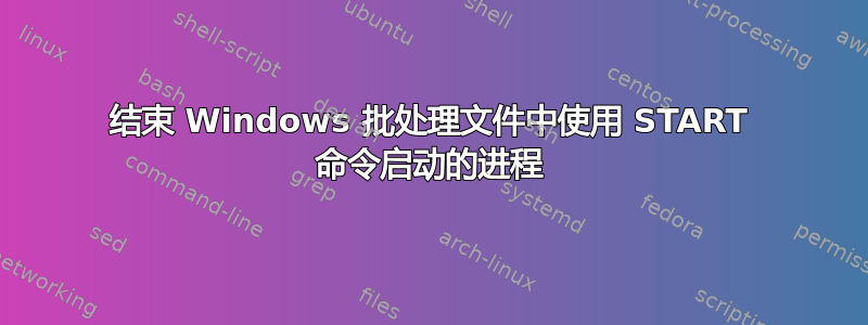 结束 Windows 批处理文件中使用 START 命令启动的进程