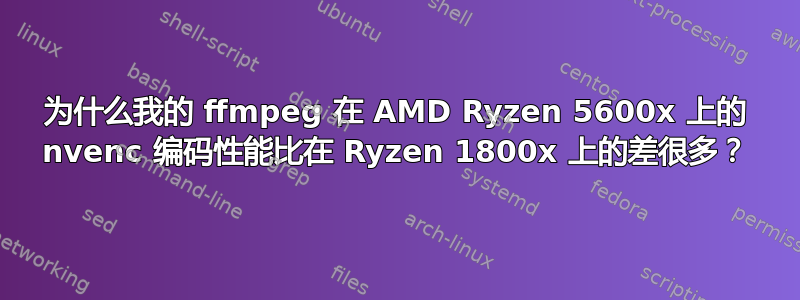 为什么我的 ffmpeg 在 AMD Ryzen 5600x 上的 nvenc 编码性能比在 Ryzen 1800x 上的差很多？