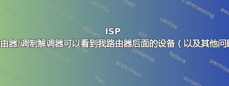 ISP 的路由器/调制解调器可以看到我路由器后面的设备（以及其他问题）