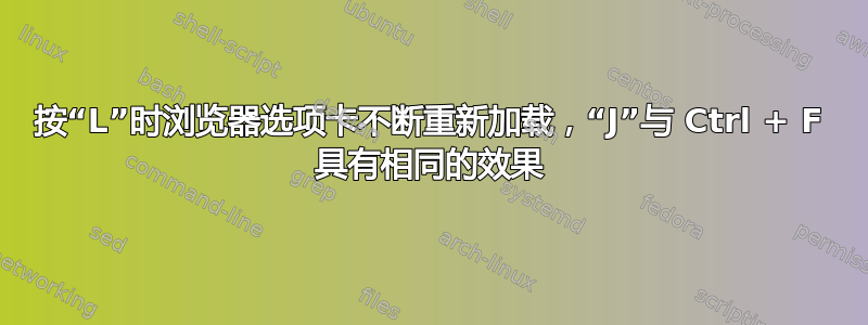 按“L”时浏览器选项卡不断重新加载，“J”与 Ctrl + F 具有相同的效果