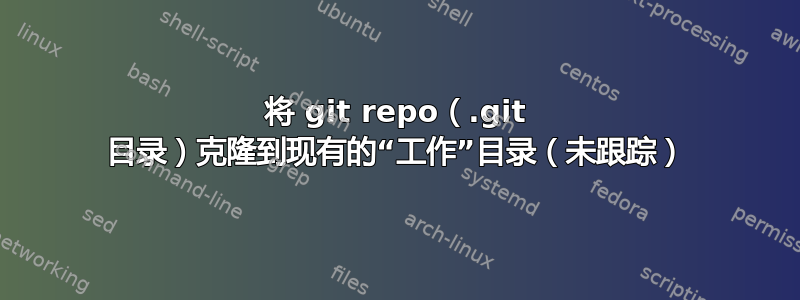 将 git repo（.git 目录）克隆到现有的“工作”目录（未跟踪）