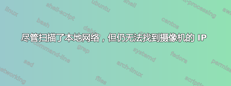 尽管扫描了本地网络，但仍无法找到摄像机的 IP