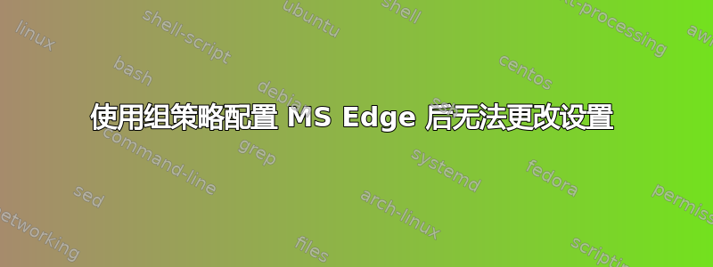 使用组策略配置 MS Edge 后无法更改设置