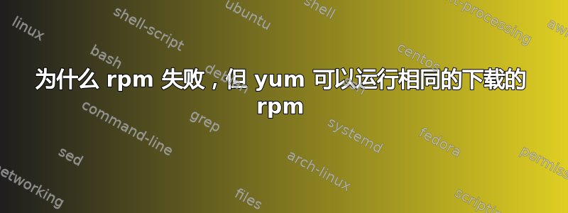 为什么 rpm 失败，但 yum 可以运行相同的下载的 rpm