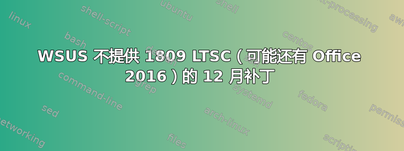 WSUS 不提供 1809 LTSC（可能还有 Office 2016）的 12 月补丁