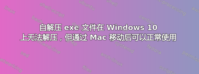 自解压 exe 文件在 Windows 10 上无法解压，但通过 Mac 移动后可以正常使用