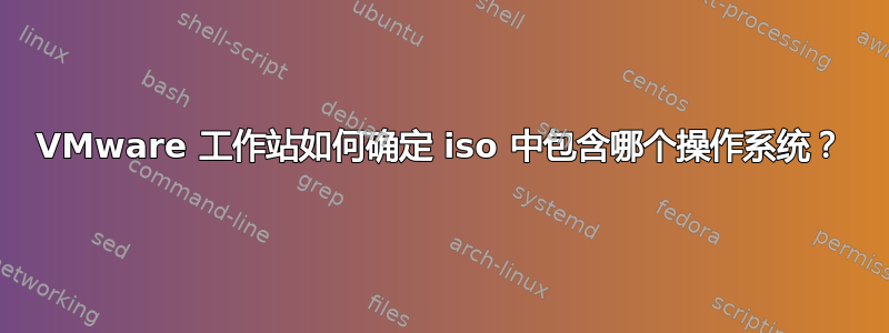 VMware 工作站如何确定 iso 中包含哪个操作系统？