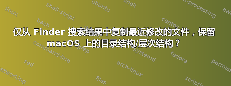 仅从 Finder 搜索结果中复制最近修改的文件，保留 macOS 上的目录结构/层次结构？