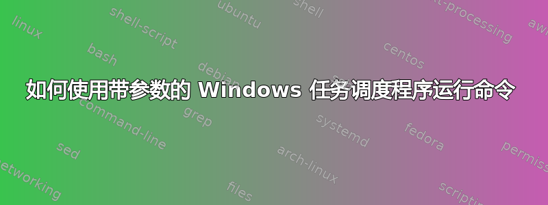 如何使用带参数的 Windows 任务调度程序运行命令