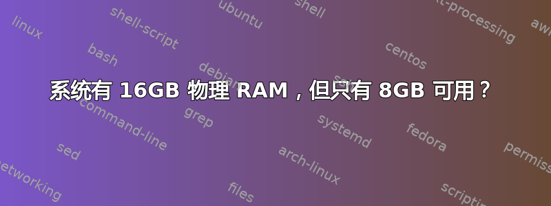 系统有 16GB 物理 RAM，但只有 8GB 可用？