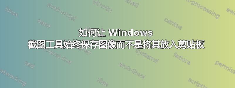 如何让 Windows 截图工具始终保存图像而不是将其放入剪贴板