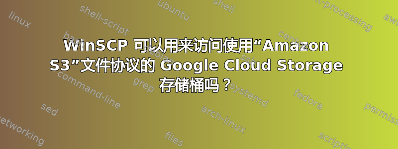 WinSCP 可以用来访问使用“Amazon S3”文件协议的 Google Cloud Storage 存储桶吗？