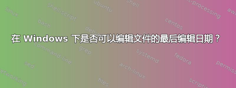 在 Windows 下是否可以编辑文件的最后编辑日期？