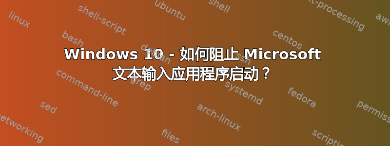 Windows 10 - 如何阻止 Microsoft 文本输入应用程序启动？