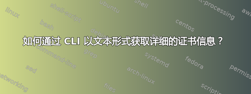 如何通过 CLI 以文本形式获取详细的证书信息？