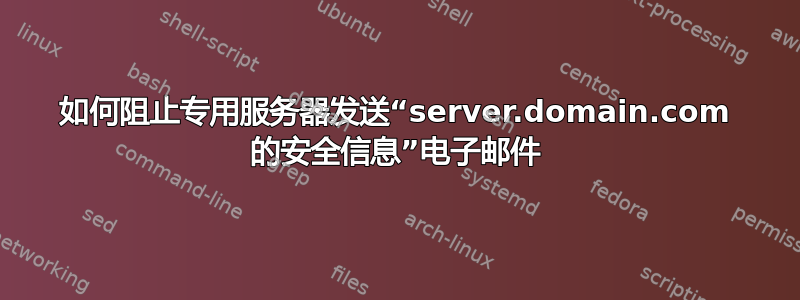 如何阻止专用服务器发送“server.domain.com 的安全信息”电子邮件