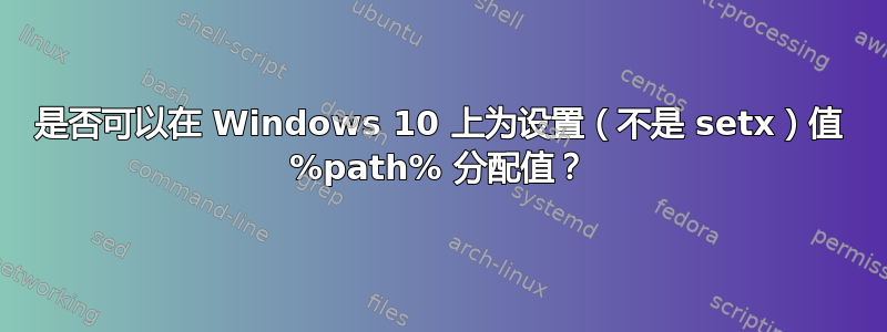 是否可以在 Windows 10 上为设置（不是 setx）值 %path% 分配值？