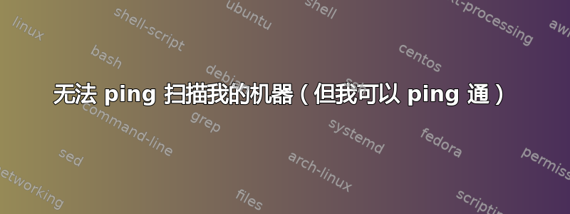 无法 ping 扫描我的机器（但我可以 ping 通）