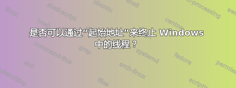 是否可以通过“起始地址”来终止 Windows 中的线程？