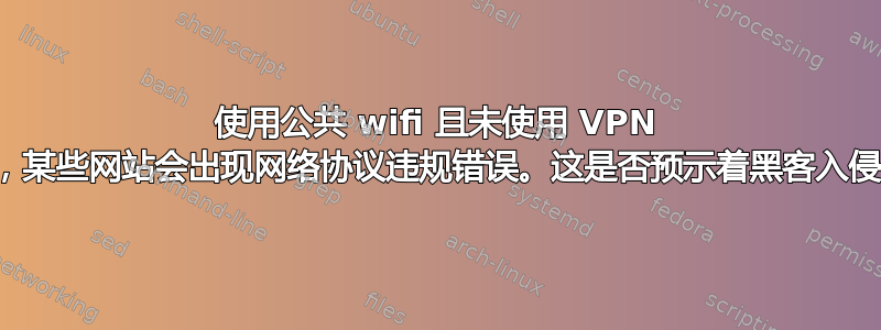 使用公共 wifi 且未使用 VPN 时，某些网站会出现网络协议违规错误。这是否预示着黑客入侵？