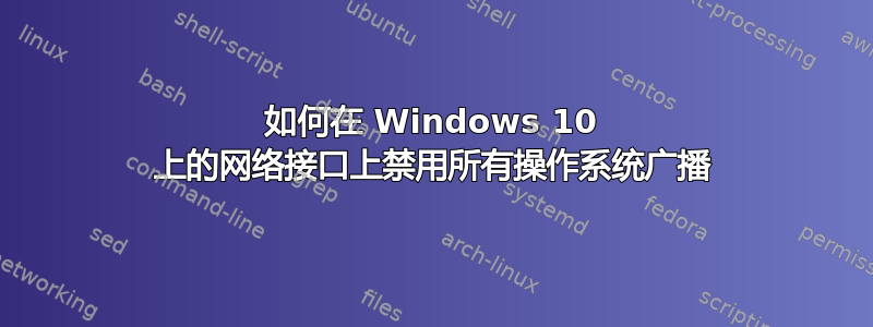 如何在 Windows 10 上的网络接口上禁用所有操作系统广播