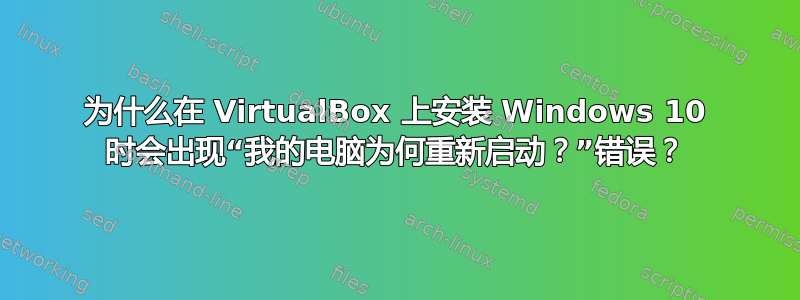 为什么在 VirtualBox 上安装 Windows 10 时会出现“我的电脑为何重新启动？”错误？