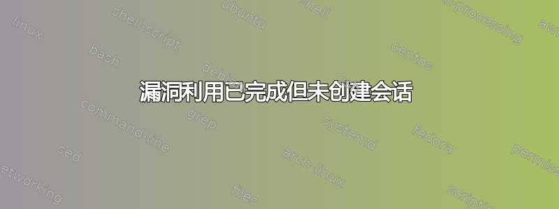 漏洞利用已完成但未创建会话