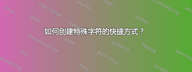 如何创建特殊字符的快捷方式？