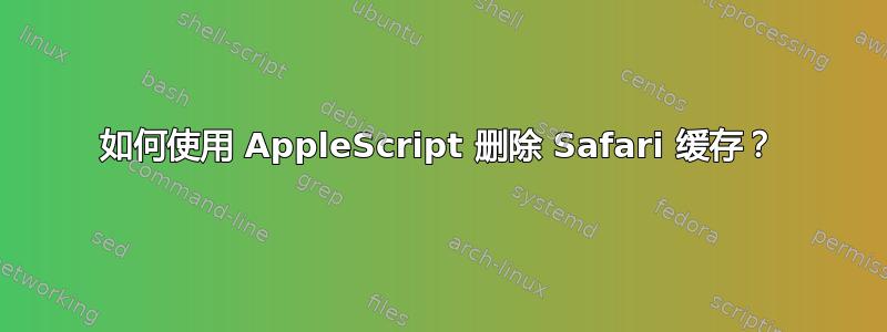 如何使用 AppleScript 删除 Safari 缓存？