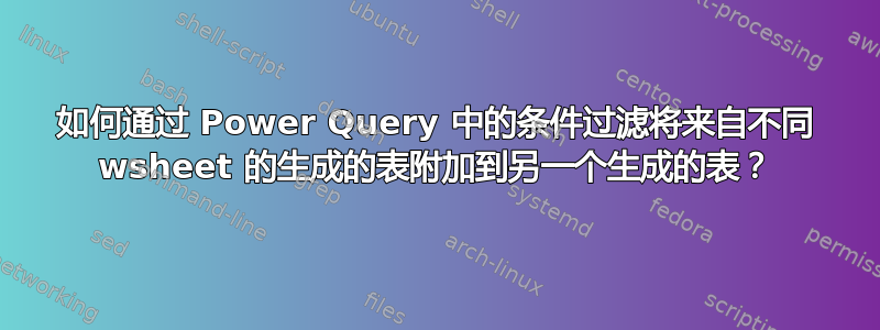 如何通过 Power Query 中的条件过滤将来自不同 wsheet 的生成的表附加到另一个生成的表？