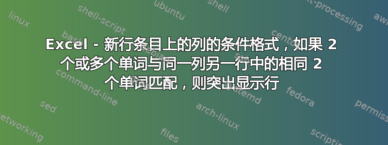 Excel - 新行条目上的列的条件格式，如果 2 个或多个单词与同一列另一行中的相同 2 个单词匹配，则突出显示行