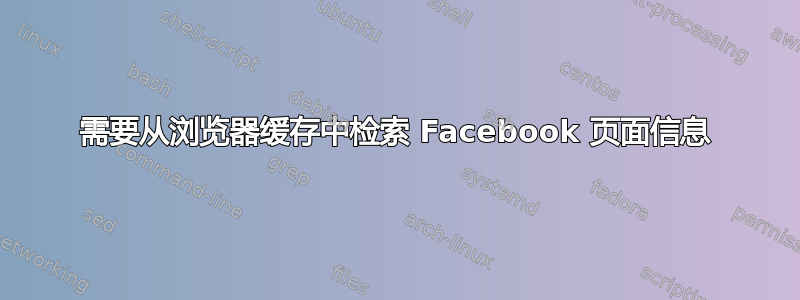 需要从浏览器缓存中检索 Facebook 页面信息