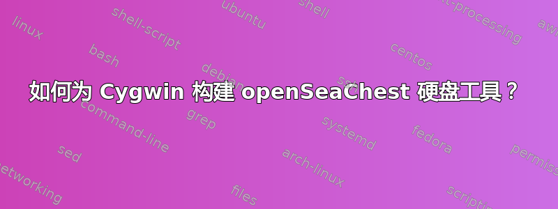 如何为 Cygwin 构建 openSeaChest 硬盘工具？