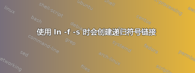 使用 ln -f -s 时会创建递归符号链接