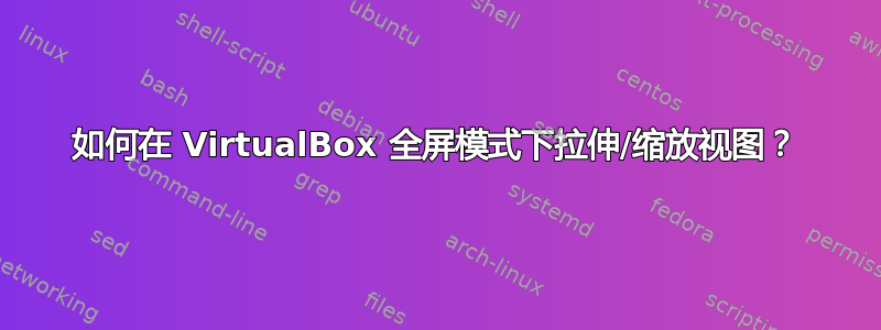 如何在 VirtualBox 全屏模式下拉伸/缩放视图？