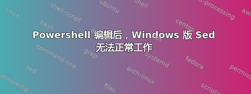 Powershell 编辑后，Windows 版 Sed 无法正常工作