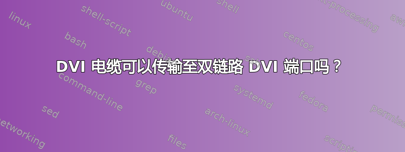 DVI 电缆可以传输至双链路 DVI 端口吗？