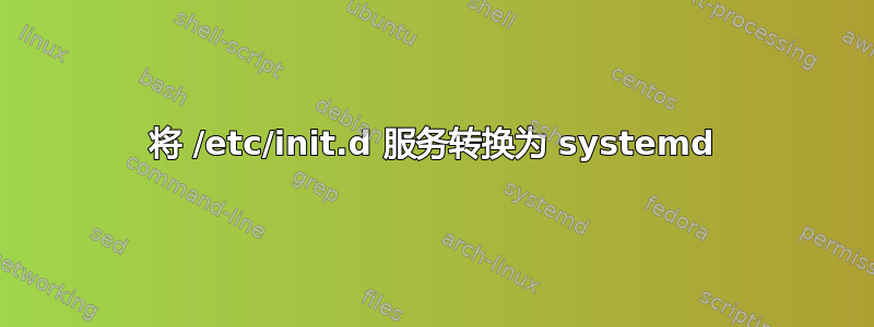 将 /etc/init.d 服务转换为 systemd